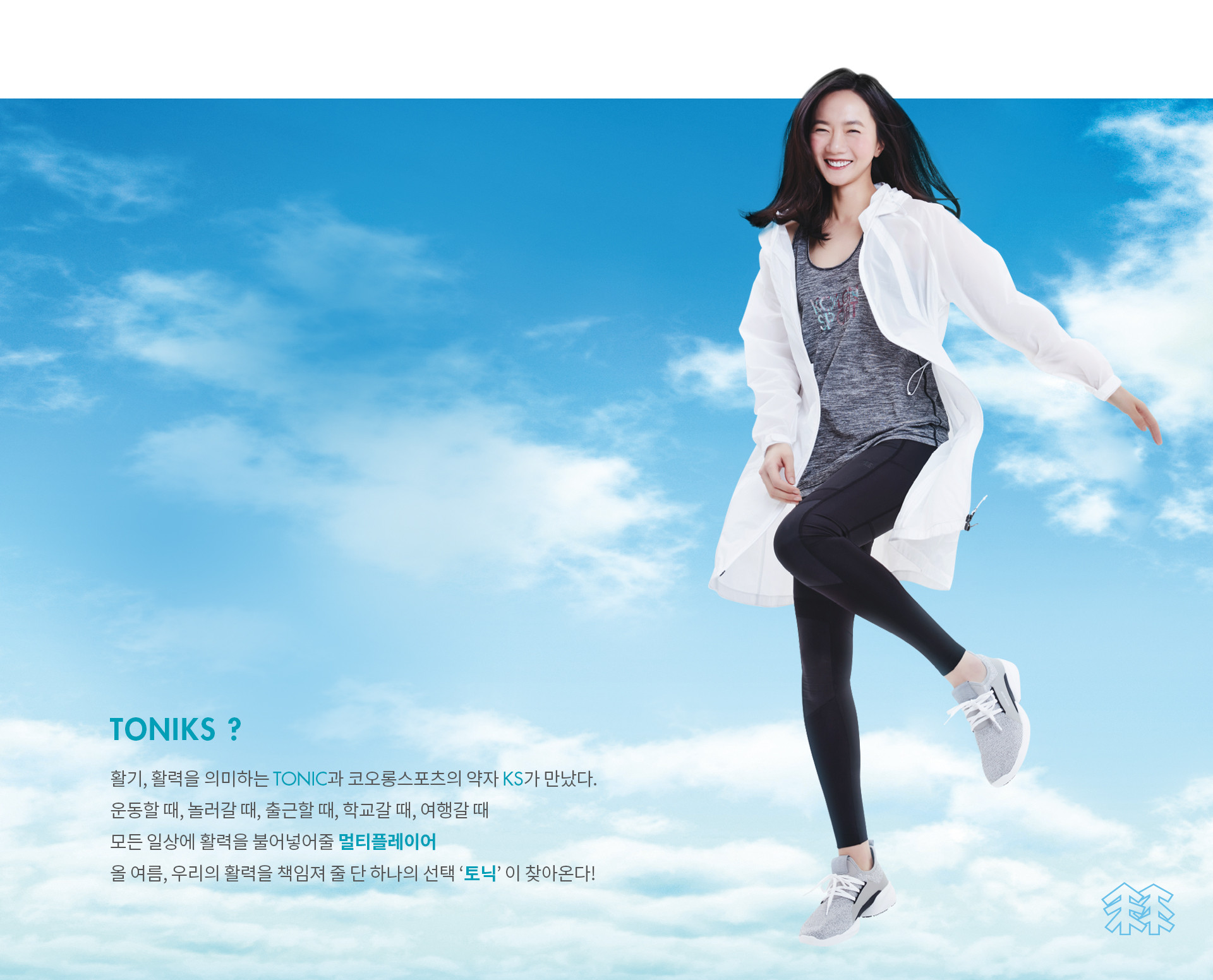 TONIKS? 활기, 활력을 의미하는 TONIC과 코오롱스포츠의 약자 KS가 만났다. 운동할 때, 놀러갈 때, 출근할 때, 학교갈 때, 여행갈 때 모든 일상에 활력을 불어넣어줄 멀티플레이어 올 여름, 우리의 활력을 책임져 줄 단 하나의 선택 ‘토닉’ 이 찾아온다!