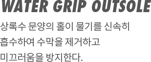 WATER GRIP OUTSOLE | 상록수 문양의 홀이 물기를 신속히 흡수하여 수막을 제거하고 미끄러움을 방지한다.
