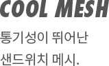 COOL MESH | 통기성이 뛰어난 샌드위치 메시.
