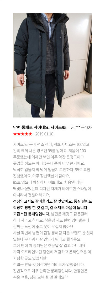 테라노바롱 추천합니다 lee*** 구매자 2018.11.25 색상좋구,사이즈좋구,따뜻하고~ㅋㅋ 와이프가 코오롱몰매니아냐고 하내요!! 작년에도 롱패딩사고싶었는데...젊은친구들사이에 유행이라 와이프의반대가심했어요!! 덕분에 더좋은 안타티카를사긴했지만^^ 올해도 롱패딩을사고싶어 끝내구매하게되었습니다!! 와이프는어려보이고 애들처럼입는다고 내심맘에안들어하지만 전 그런의도없이 생존탬으로 구매한거에요 올겨울 저의출퇴근길을.따뜻하게해줄 아이템이죠!!안타티카는 진짜 극한의 영하10도 이하일때..혹은 외출용으로 ㅋㅋ 올겨울은.코오롱스포츠와함께 따뜻한겨울 보낼듯합니다