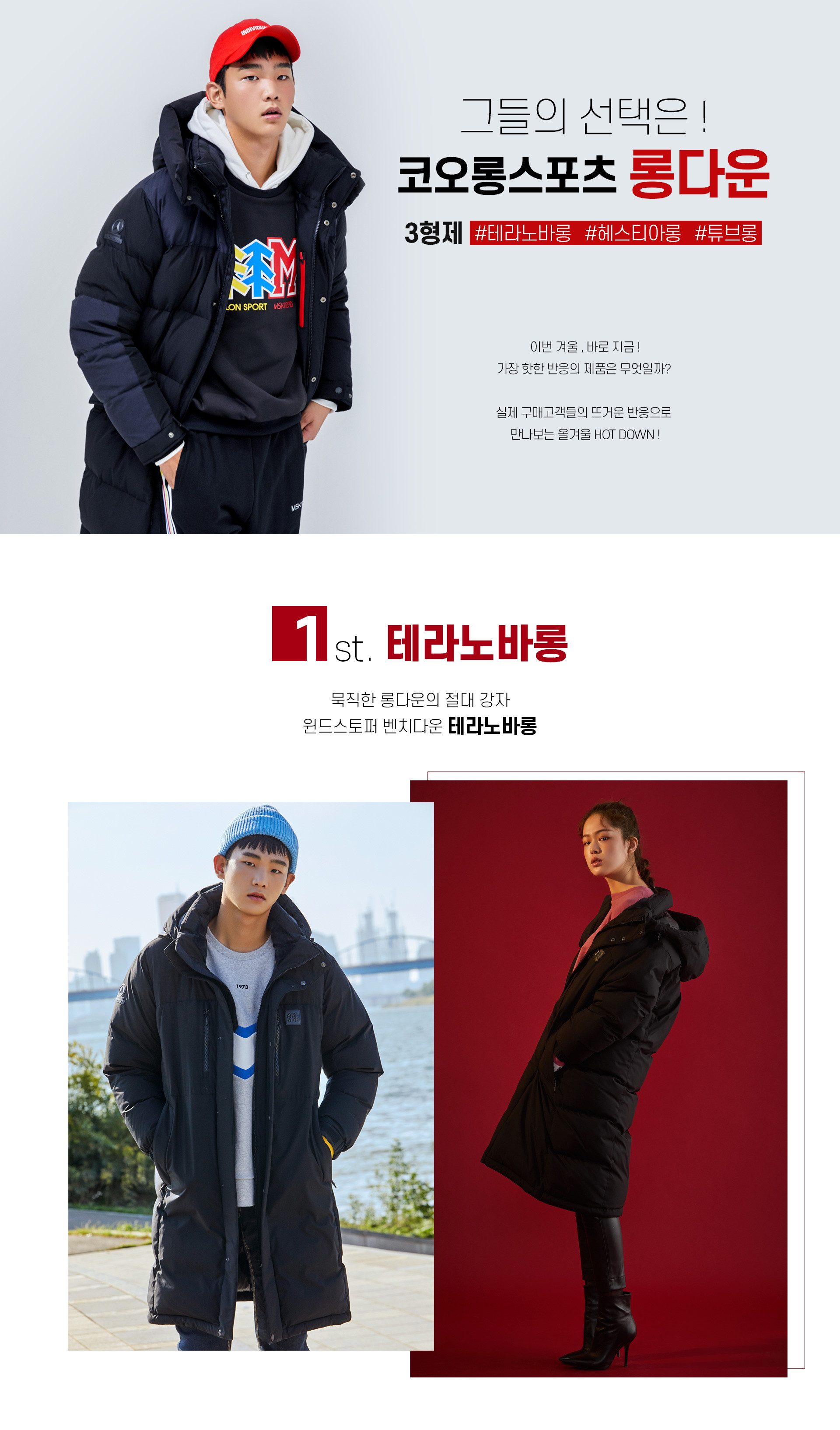 그들의 선택은! 코오롱스포츠 롱다운. 3형제#테라노바롱#헤스티아롱#튜브롱 이번 겨울, 바로 지금 ! 가장 핫한 반응의 제품은 무엇일까? 실제 구매고객들의 뜨거운 반응으로 만나보는 올겨울 HOT DOWN ! 1st 테라노바롱 묵직한 롱다운의 절대 강자 윈드스토퍼 벤치다운 테라노바롱