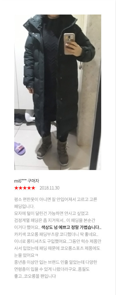 mi6*** 구매자 2018.11.30 평소 편한옷이 아니면 잘 안입어져서 고르고 고른 패딩입니다. 모자에 털이 달린건 가능하면 안사고 싶었고 검정계열 패딩은 좀 지겨워서.. 이 패딩을 본순간 이거다 했어요.. 색상도 넘 예쁘고 정말 가볍습니다.. 카키색 코오롱 패딩부츠랑 코디했더니 딱 좋네요..이너로 롱티셔츠도 구입했어요..그동안 럭슈 제품만 사서 입었는데 패딩 때문에 코오롱스포츠 제품에도 눈을 떴어요ㅋ 중년층 이상만 입는 브랜드 인줄 알았는데 다양한 연령층이 입을 수 있게 나왔더라구요..품질도 좋고..코오롱몰 팬입니다